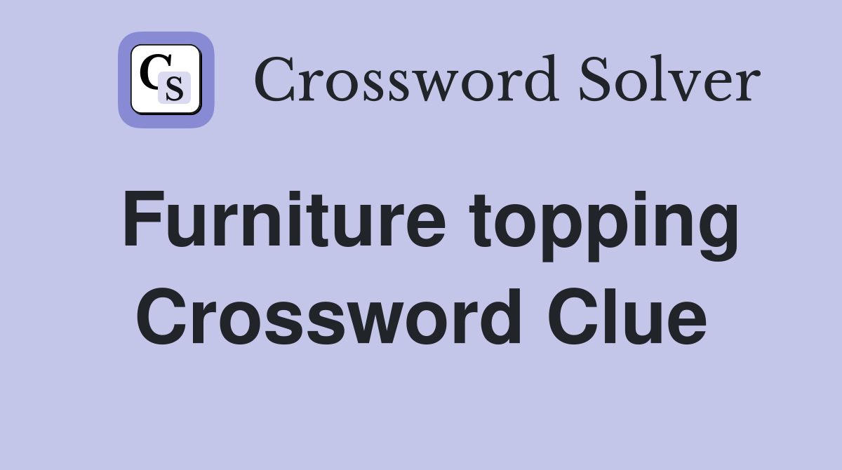 Furniture topping Crossword Clue