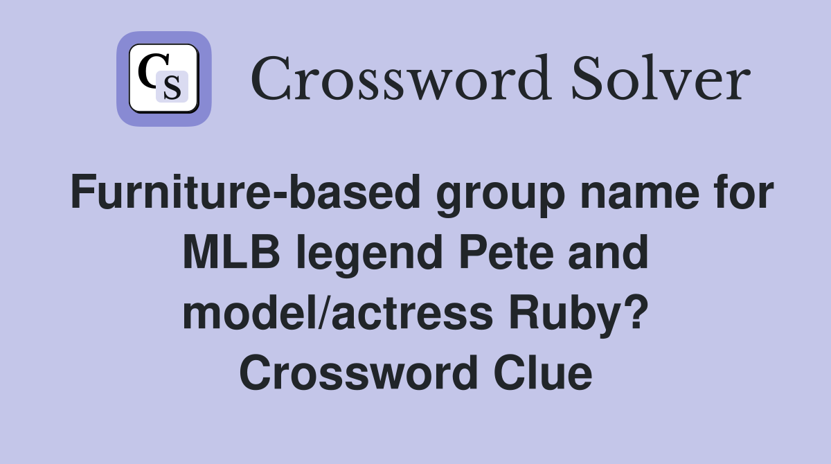 Furniture-based group name for MLB legend Pete and model/actress Ruby? Crossword Clue