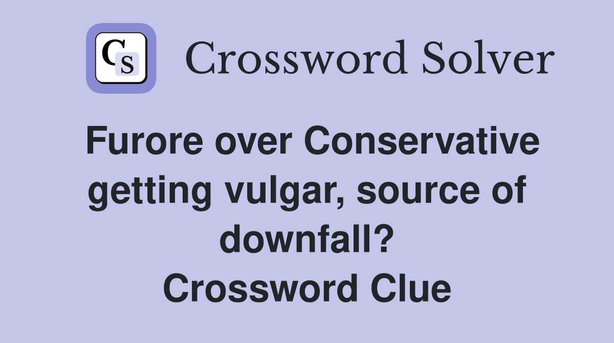 Furore over Conservative getting vulgar, source of downfall? Crossword Clue