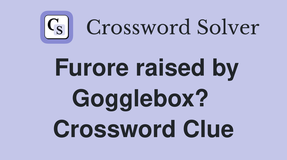Furore raised by Gogglebox?  Crossword Clue