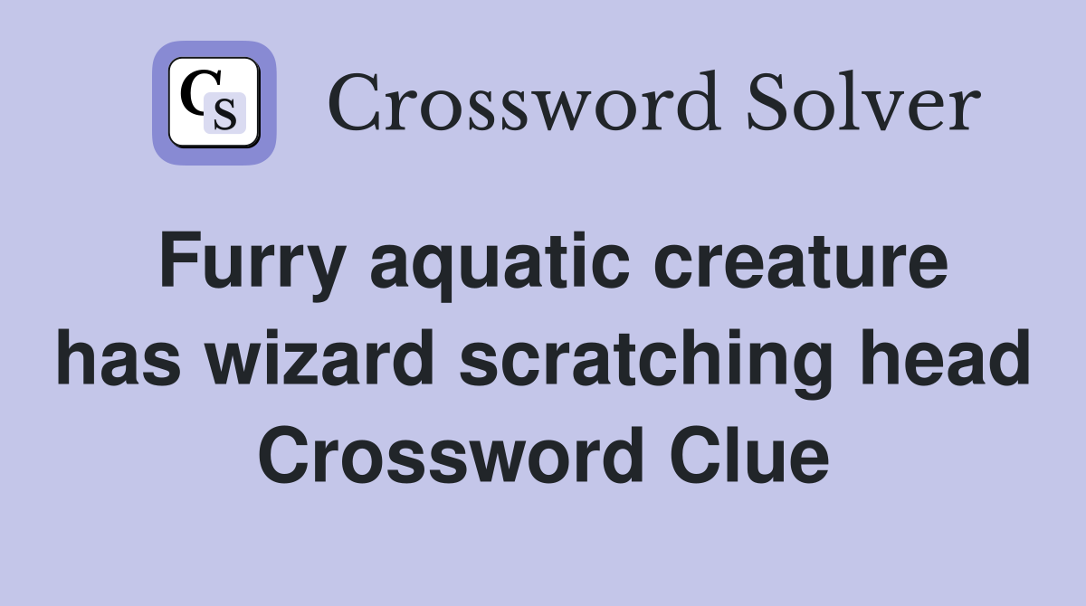Furry aquatic creature has wizard scratching head Crossword Clue