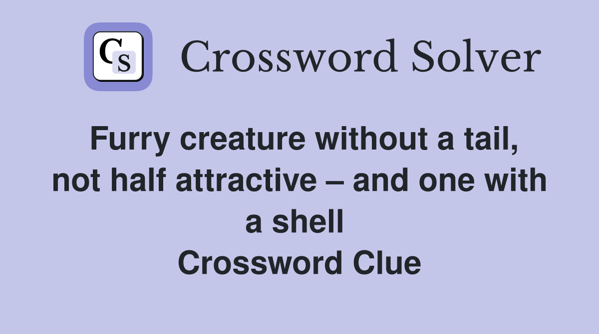 Furry creature without a tail, not half attractive – and one with a shell  Crossword Clue