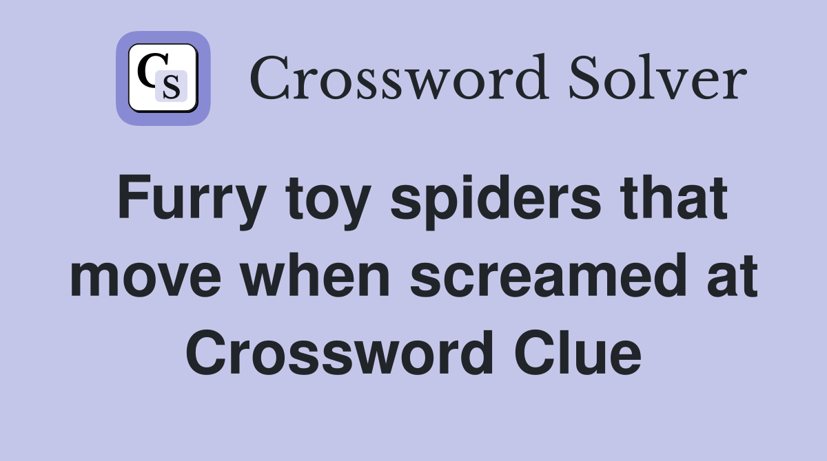 Furry toy spiders that move when screamed at Crossword Clue