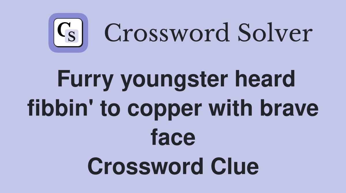 Furry youngster heard fibbin' to copper with brave face Crossword Clue
