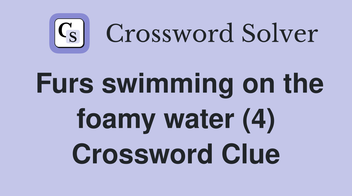 Furs swimming on the foamy water (4) Crossword Clue