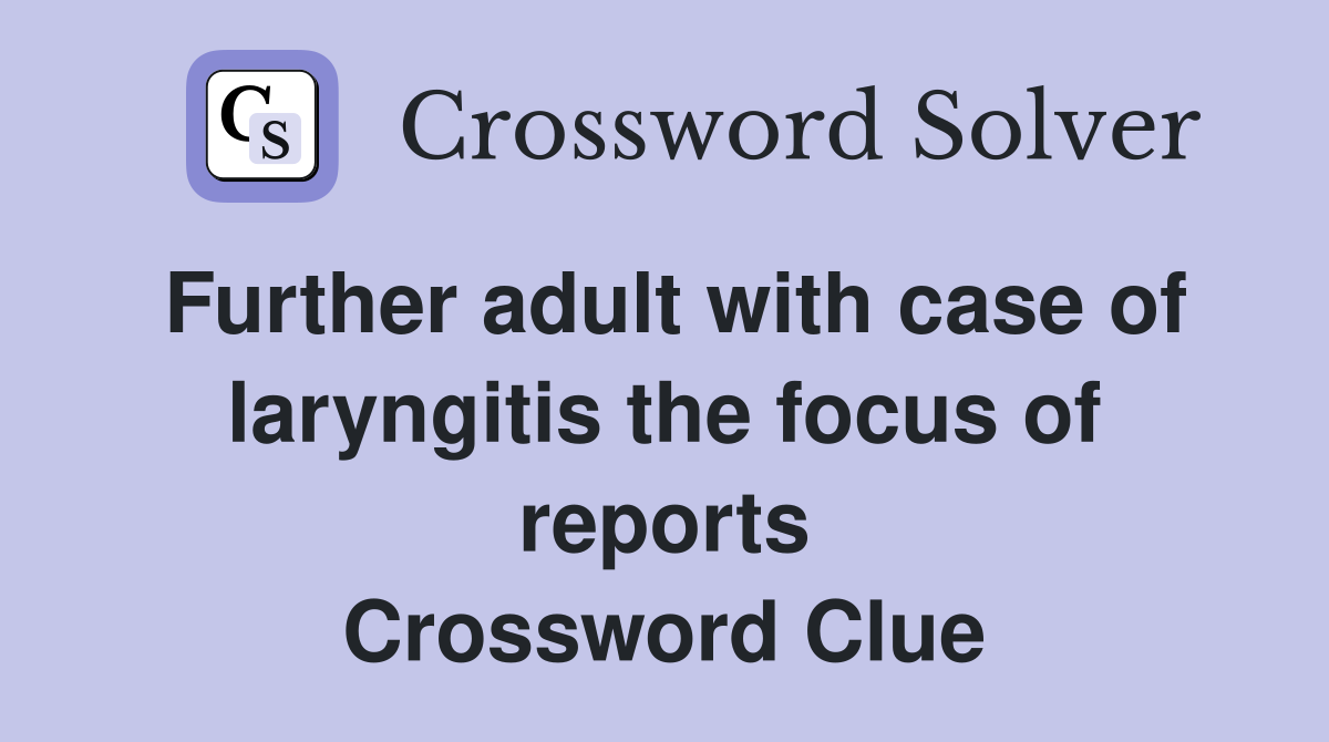 Further adult with case of laryngitis the focus of reports Crossword Clue