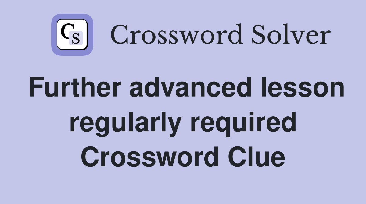 Further advanced lesson regularly required Crossword Clue