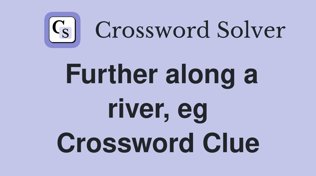 Further along a river, eg Crossword Clue