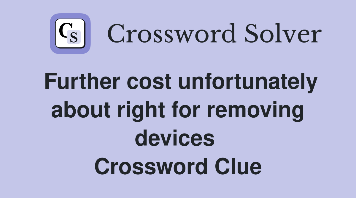 Further cost unfortunately about right for removing devices  Crossword Clue