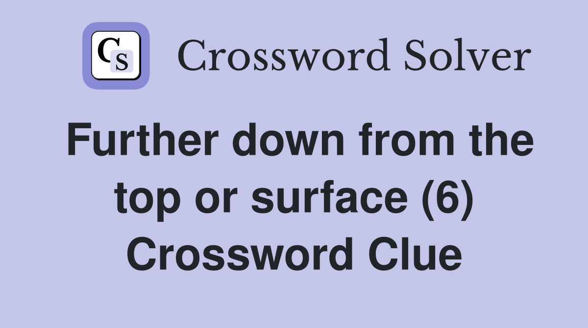 Further down from the top or surface (6) Crossword Clue