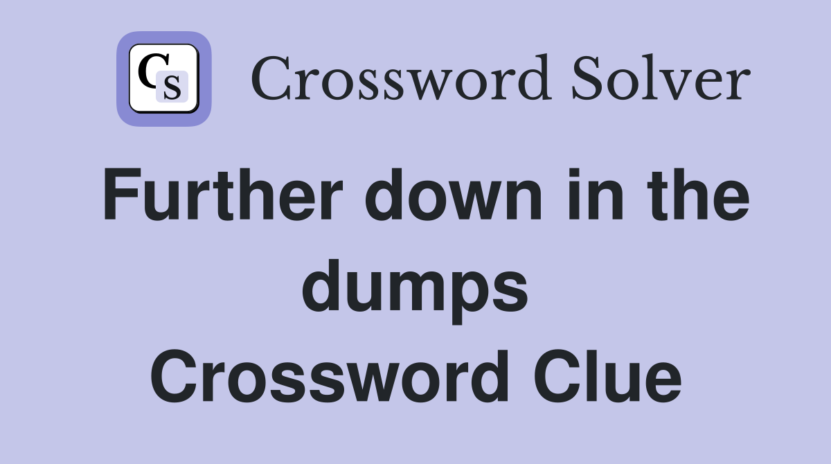 Further down in the dumps Crossword Clue