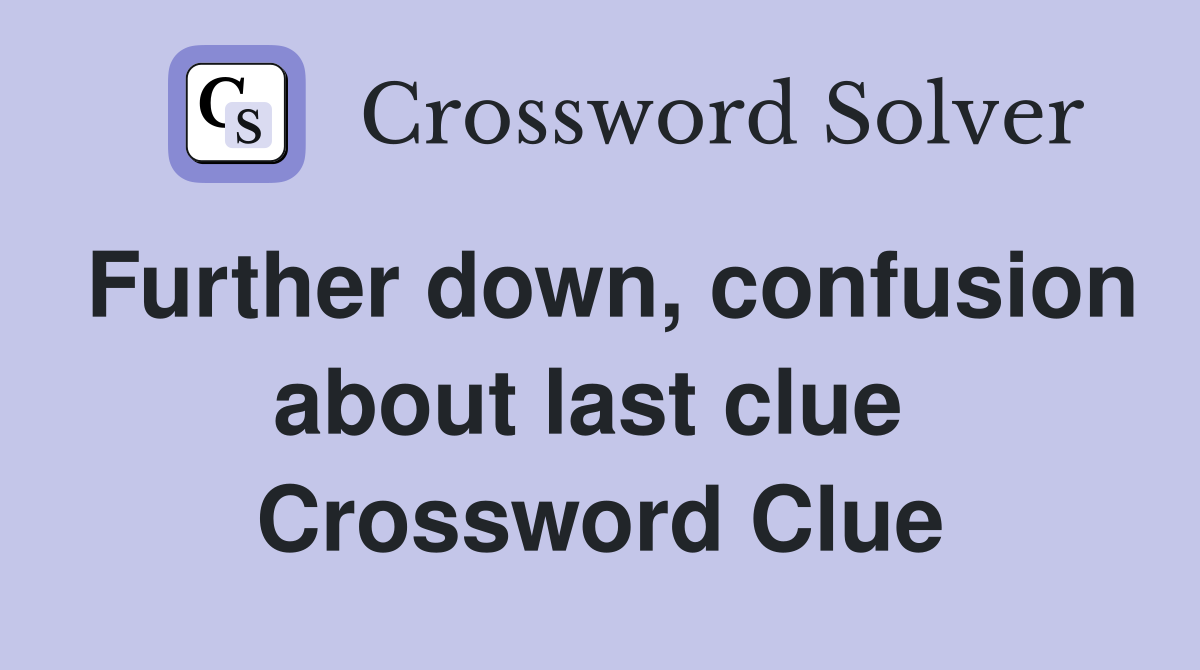 Further down, confusion about last clue  Crossword Clue
