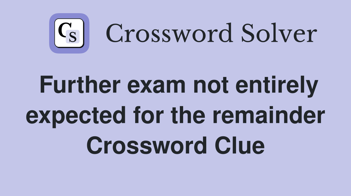 Further exam not entirely expected for the remainder Crossword Clue