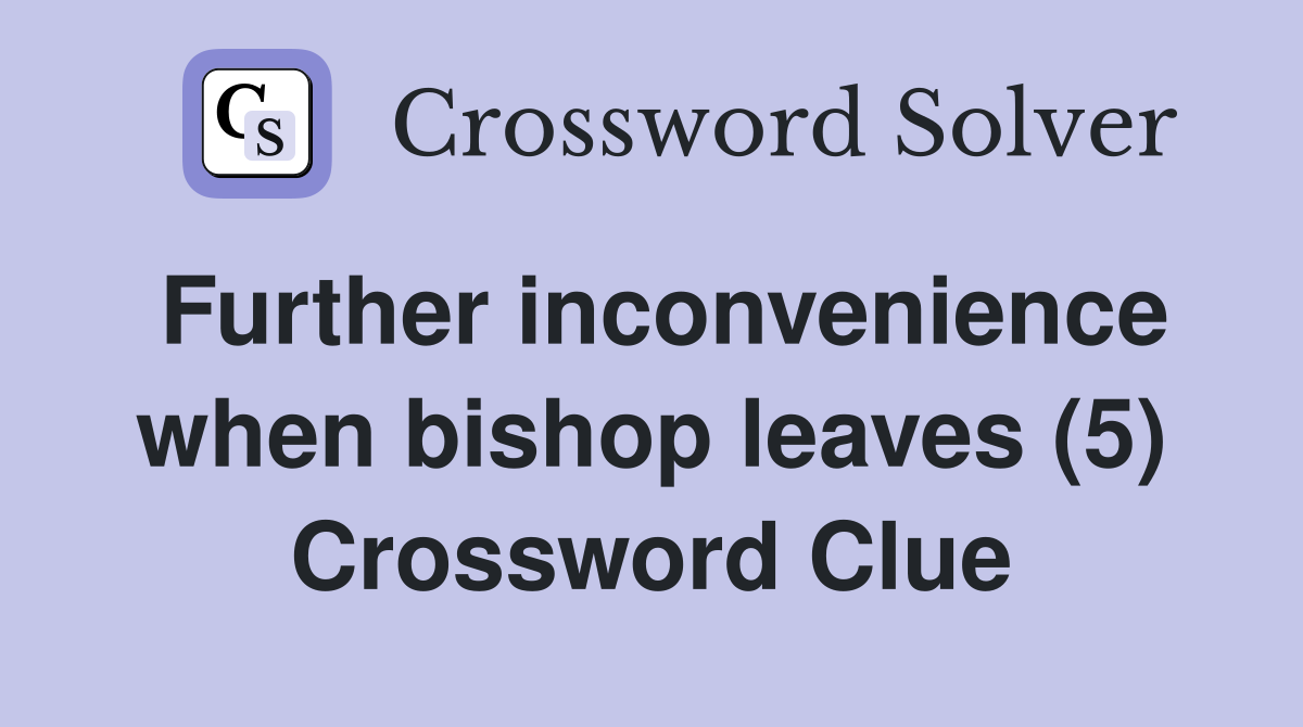 Further inconvenience when bishop leaves (5) Crossword Clue