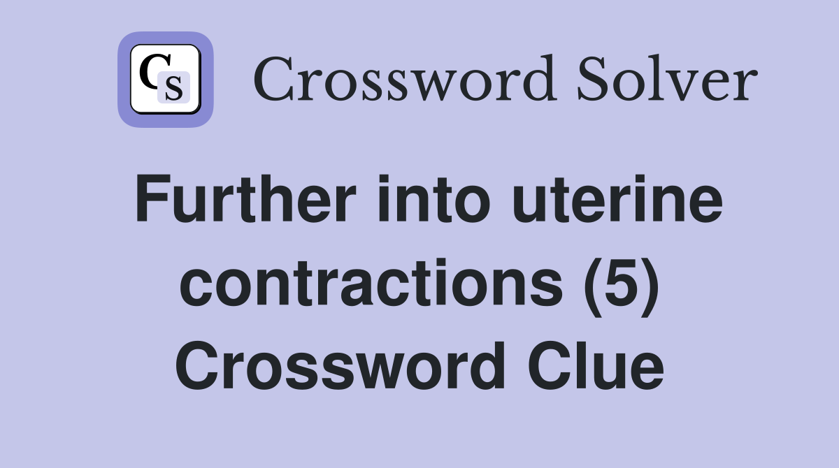 Further into uterine contractions (5) Crossword Clue