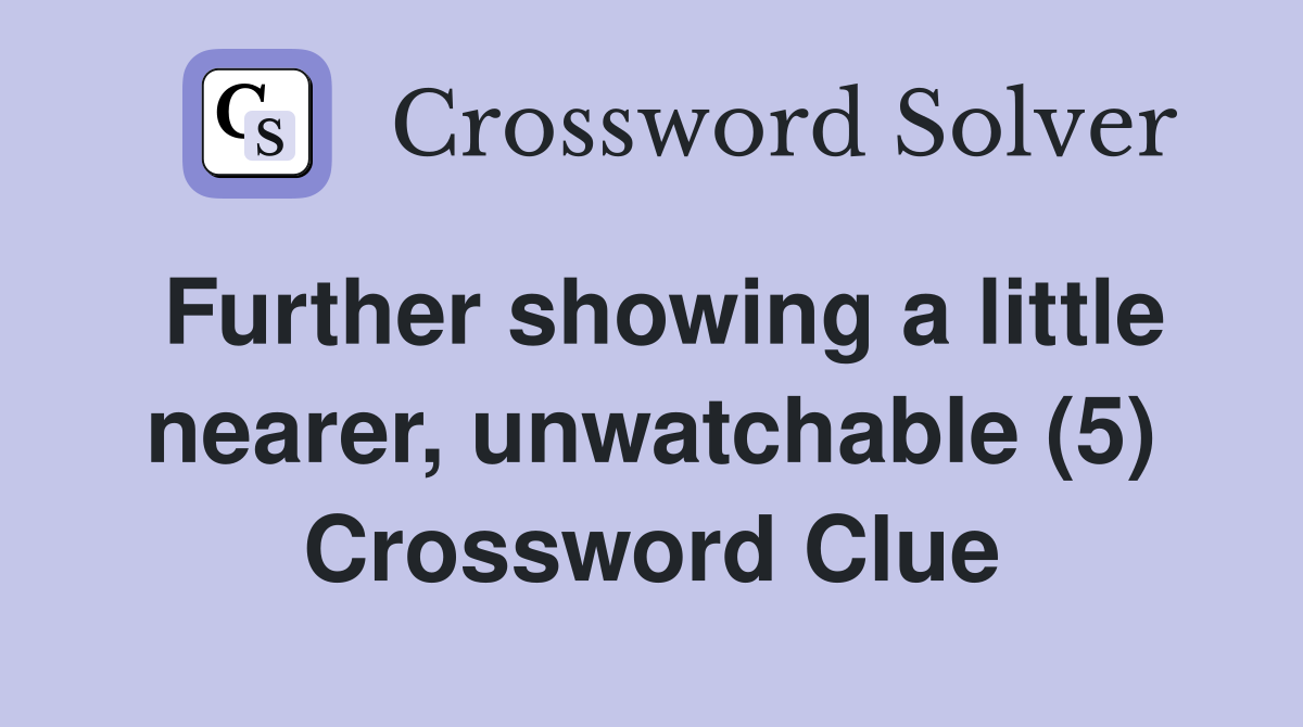 Further showing a little nearer, unwatchable (5) Crossword Clue