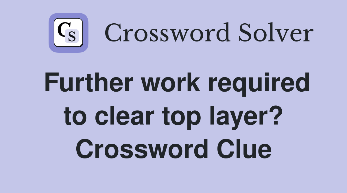 Further work required to clear top layer? Crossword Clue