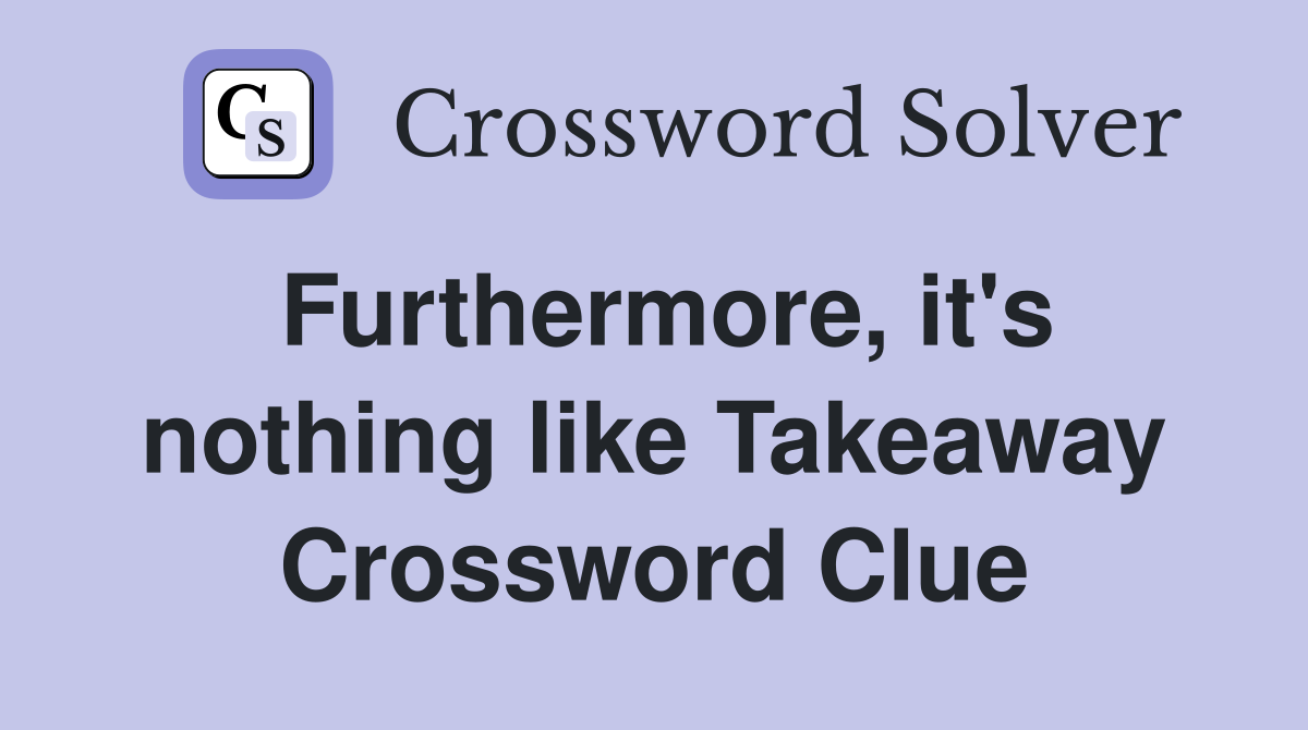 Furthermore, it's nothing like Takeaway Crossword Clue