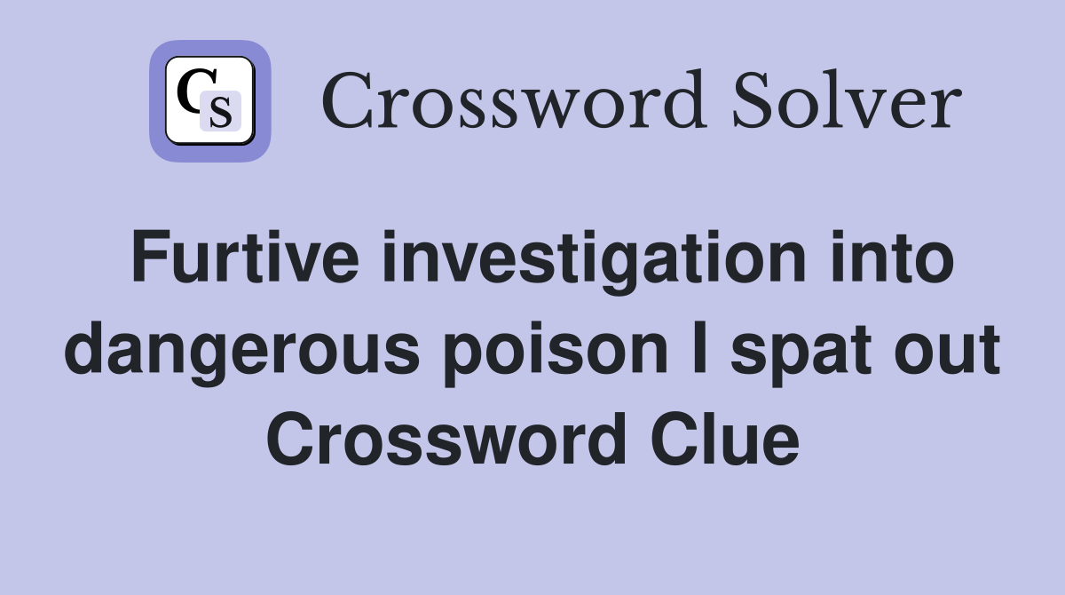 Furtive investigation into dangerous poison I spat out Crossword Clue