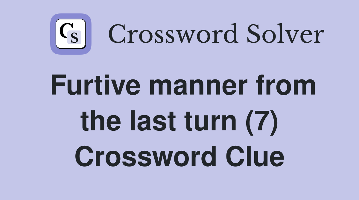 Furtive manner from the last turn (7) Crossword Clue