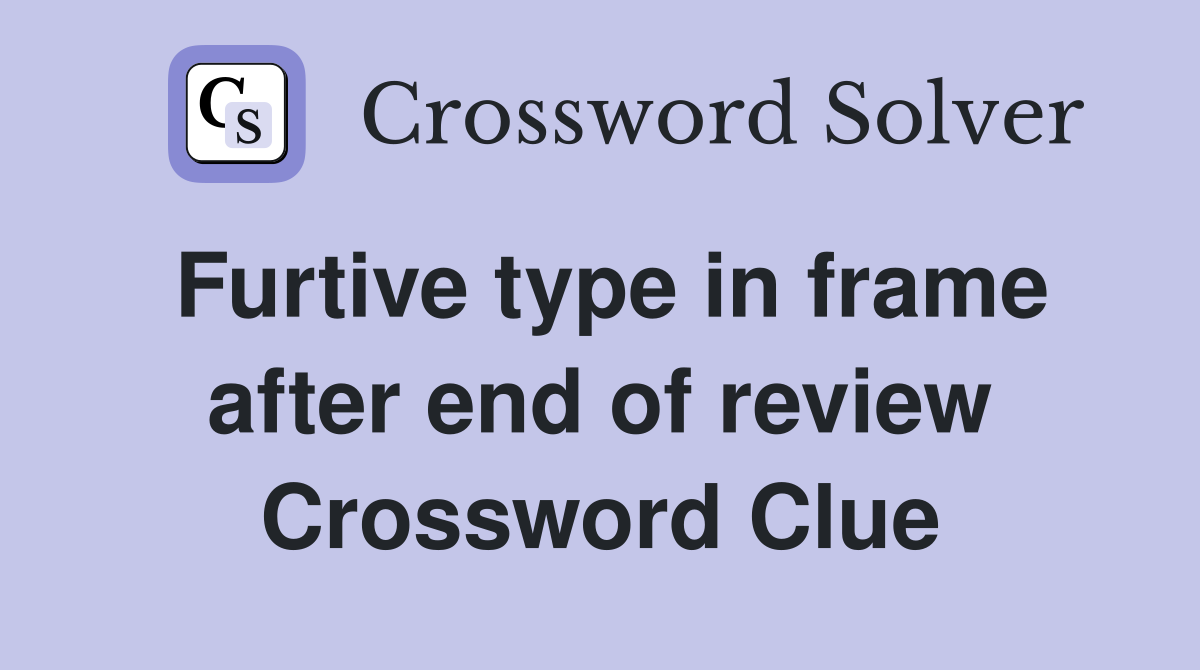 Furtive type in frame after end of review Crossword Clue