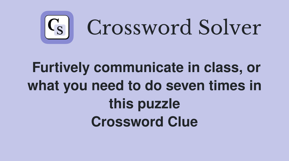 Furtively communicate in class, or what you need to do seven times in this puzzle Crossword Clue
