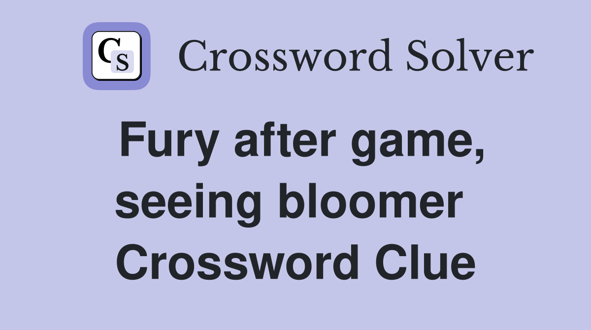 Fury after game, seeing bloomer  Crossword Clue