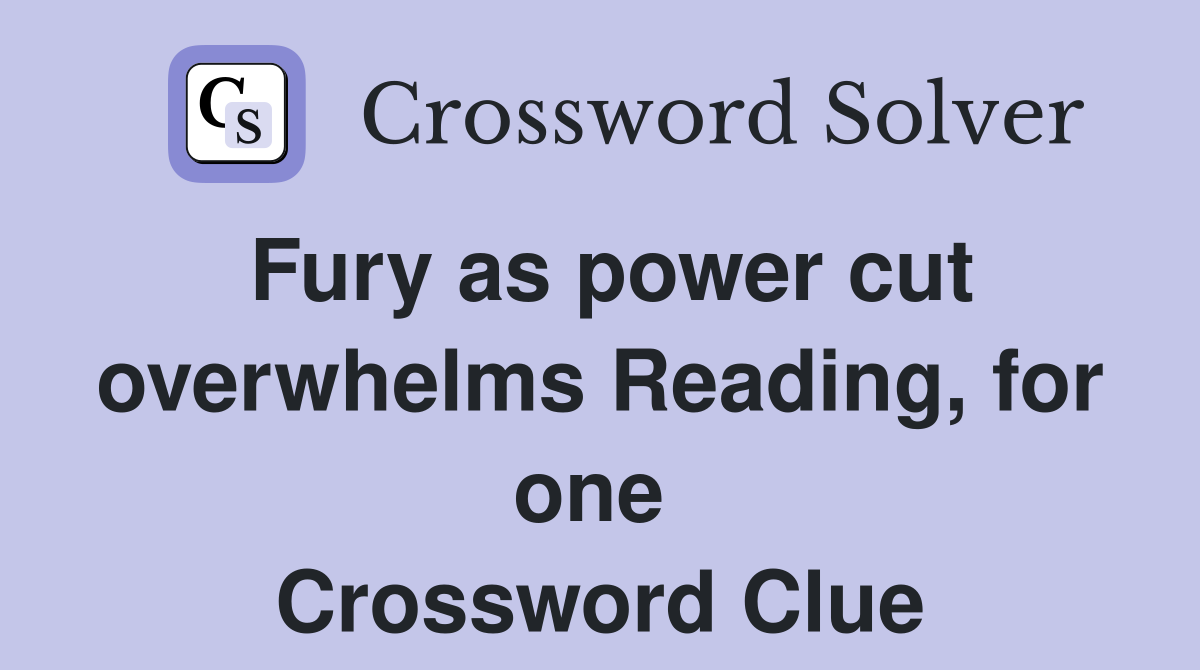 Fury as power cut overwhelms Reading, for one  Crossword Clue