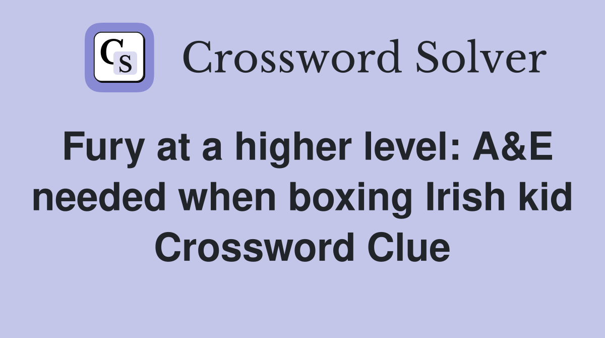 Fury at a higher level: A&E needed when boxing Irish kid Crossword Clue
