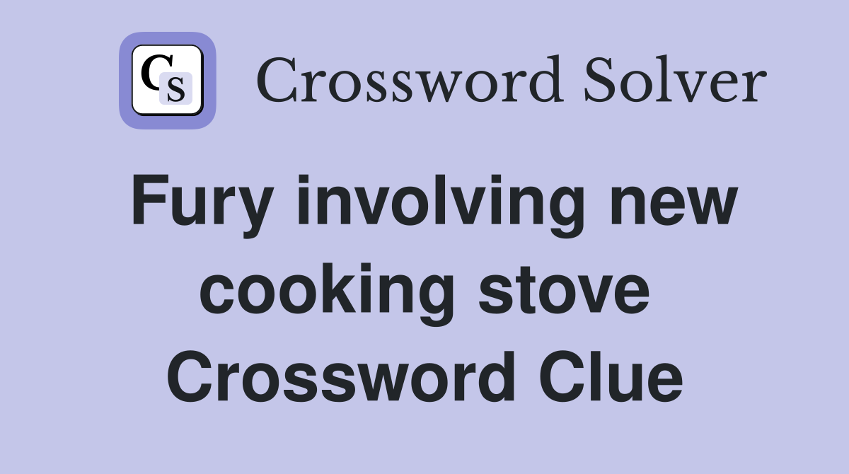 Fury involving new cooking stove Crossword Clue