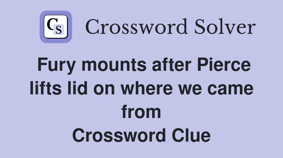 Fury mounts after Pierce lifts lid on where we came from Crossword Clue