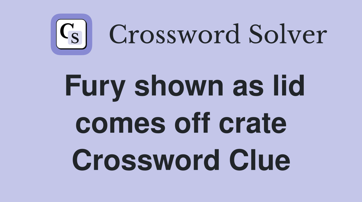 Fury shown as lid comes off crate Crossword Clue
