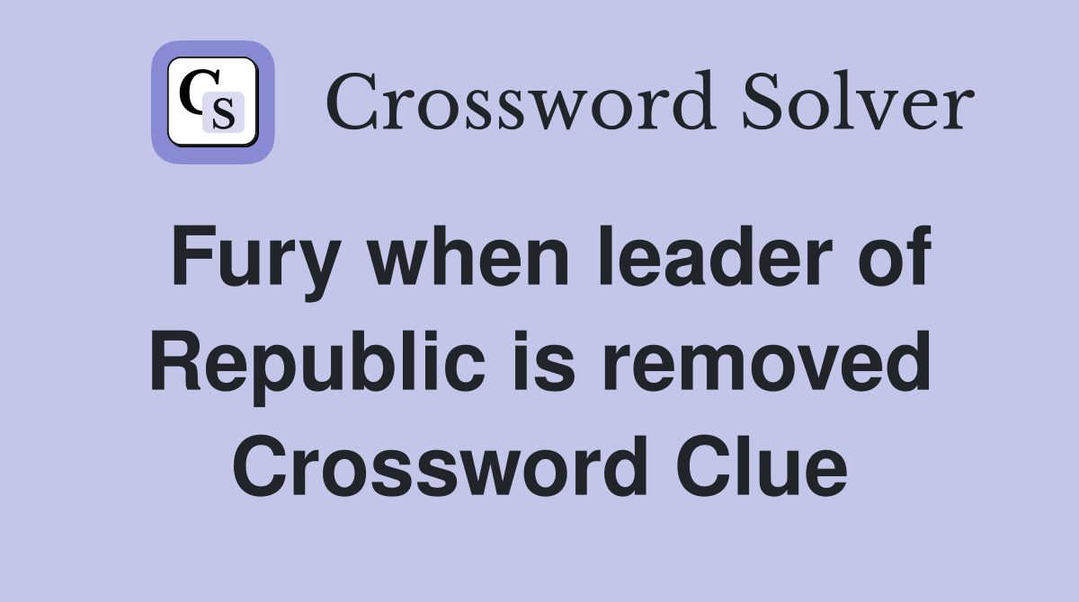 Fury when leader of Republic is removed Crossword Clue