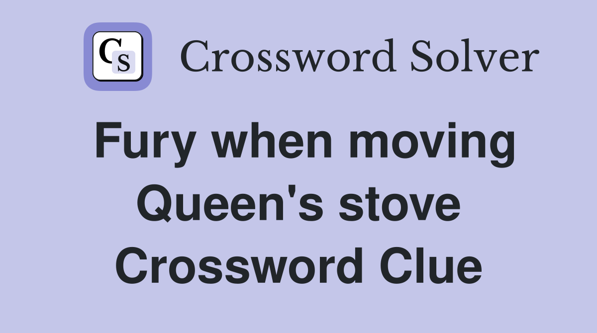 Fury when moving Queen's stove Crossword Clue