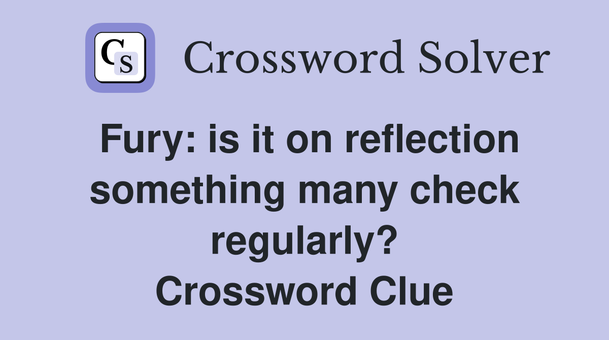 Fury: is it on reflection something many check regularly? Crossword Clue