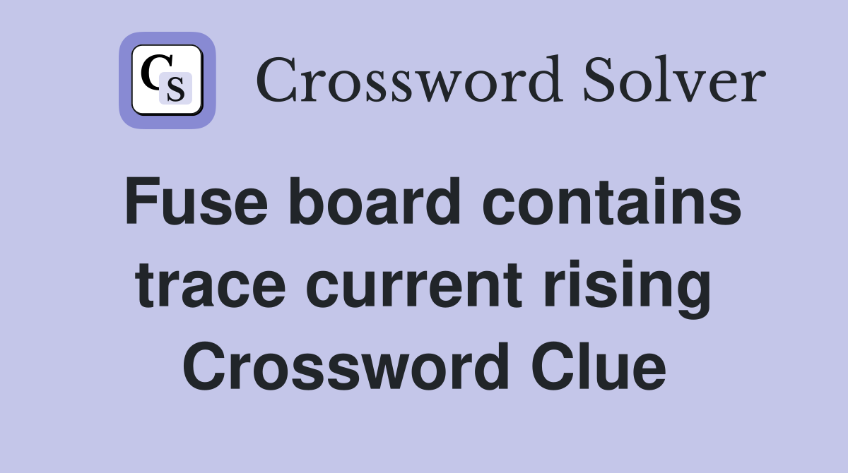 Fuse board contains trace current rising Crossword Clue