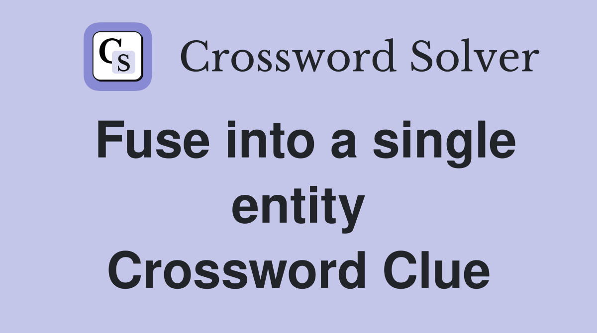 Fuse into a single entity Crossword Clue