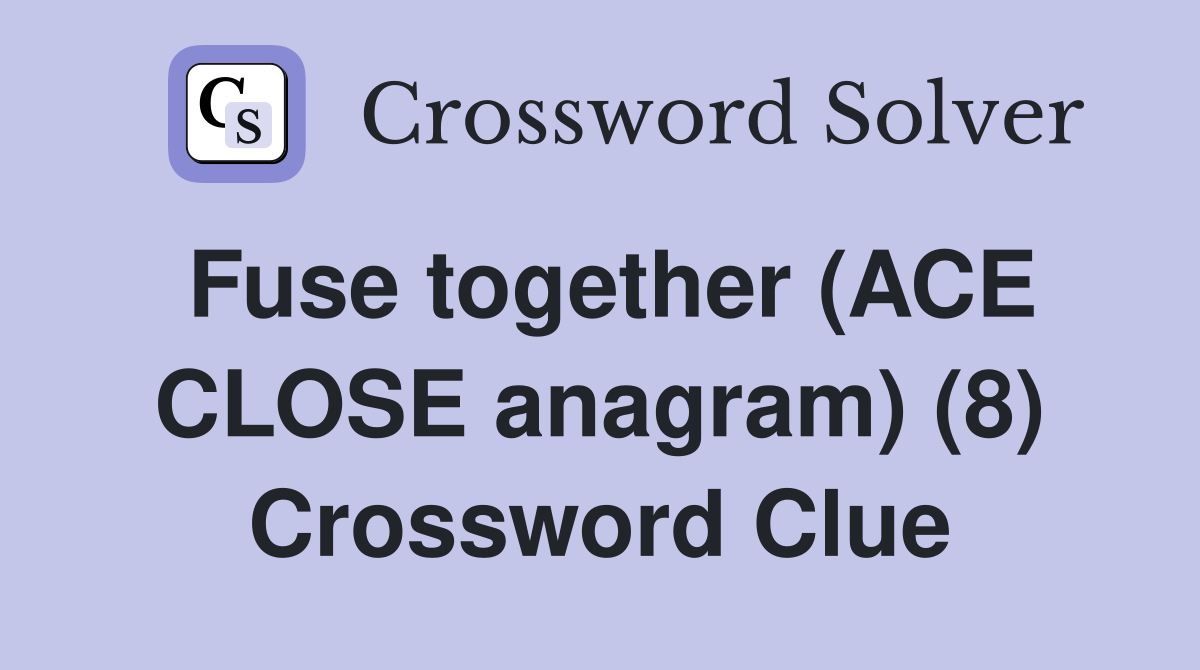 Fuse together (ACE CLOSE anagram) (8) Crossword Clue