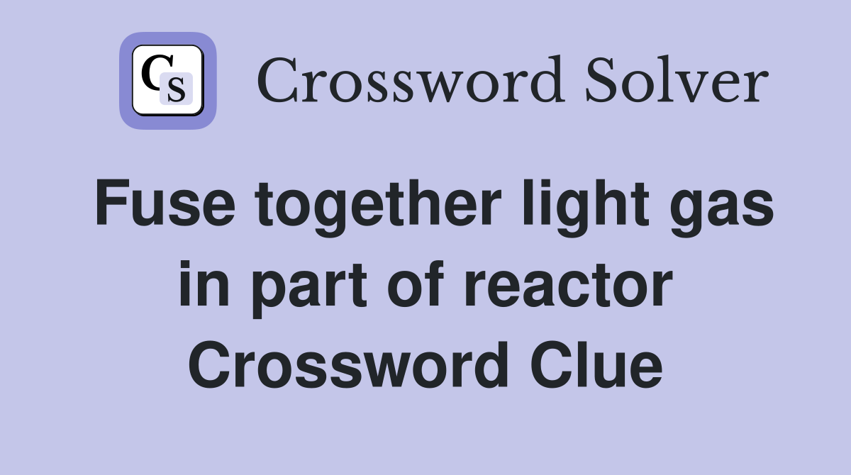 Fuse together light gas in part of reactor Crossword Clue