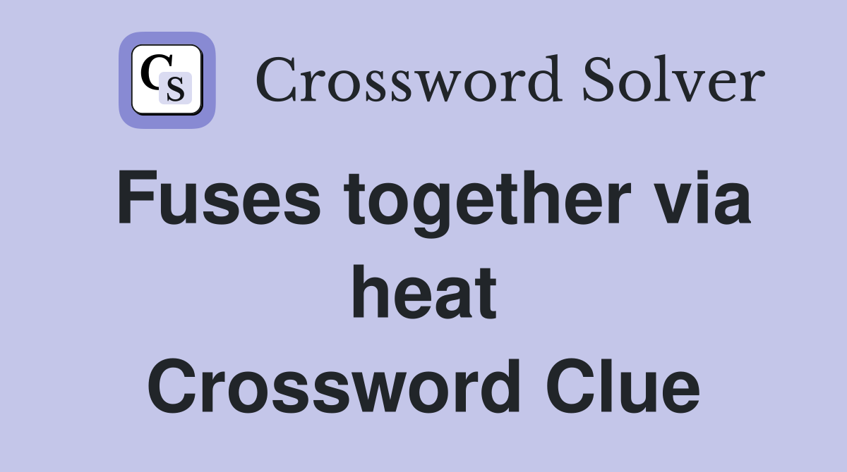 Fuses together via heat Crossword Clue