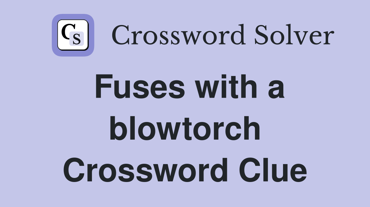 Fuses with a blowtorch Crossword Clue
