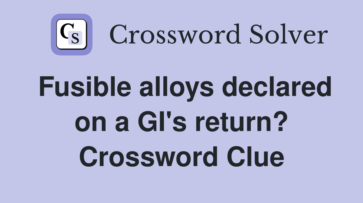 Fusible alloys declared on a GI's return? Crossword Clue