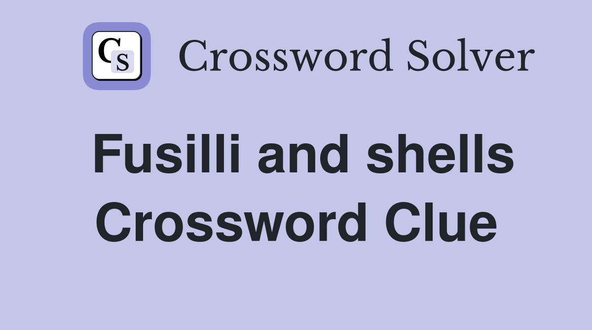 Fusilli and shells Crossword Clue