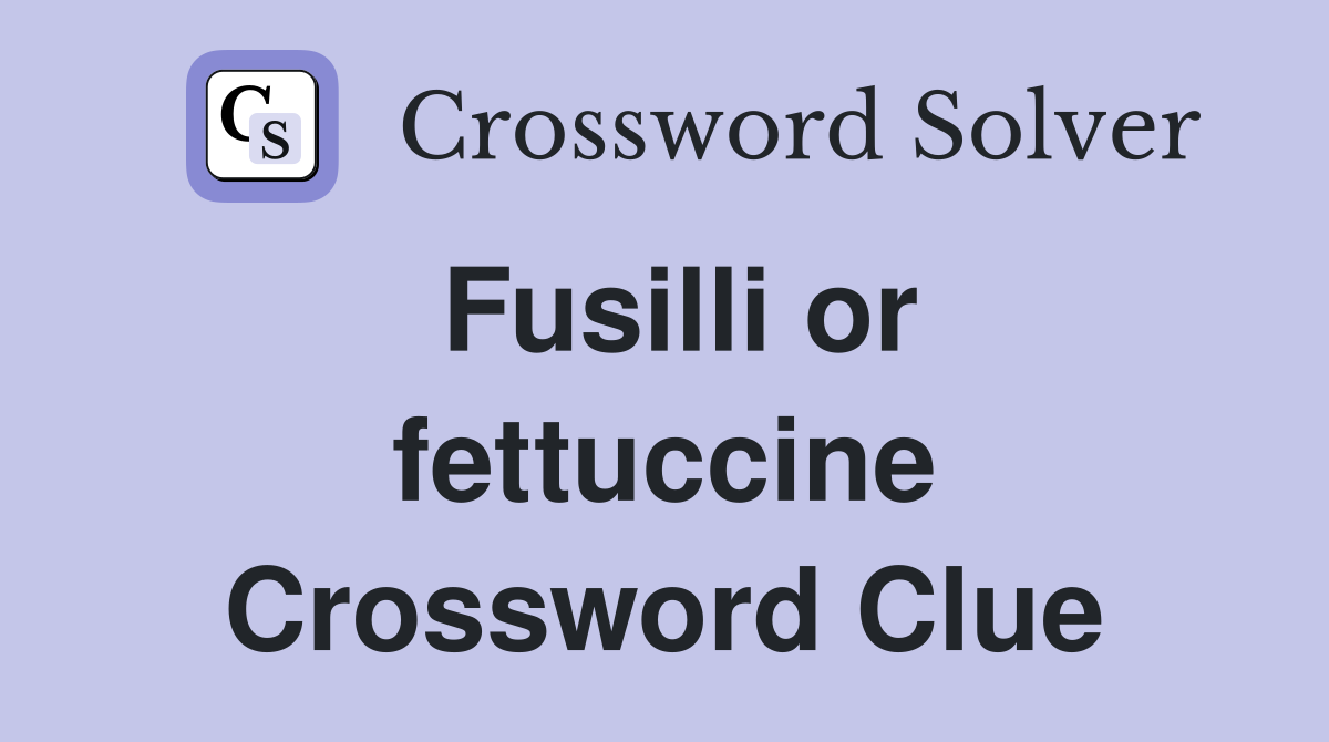 Fusilli or fettuccine Crossword Clue
