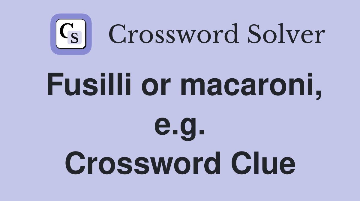 Fusilli or macaroni, e.g. Crossword Clue