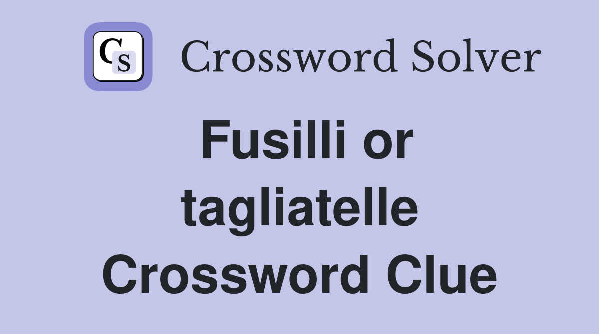 Fusilli or tagliatelle Crossword Clue