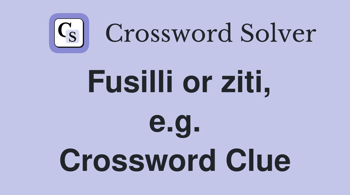 Fusilli or ziti, e.g. Crossword Clue