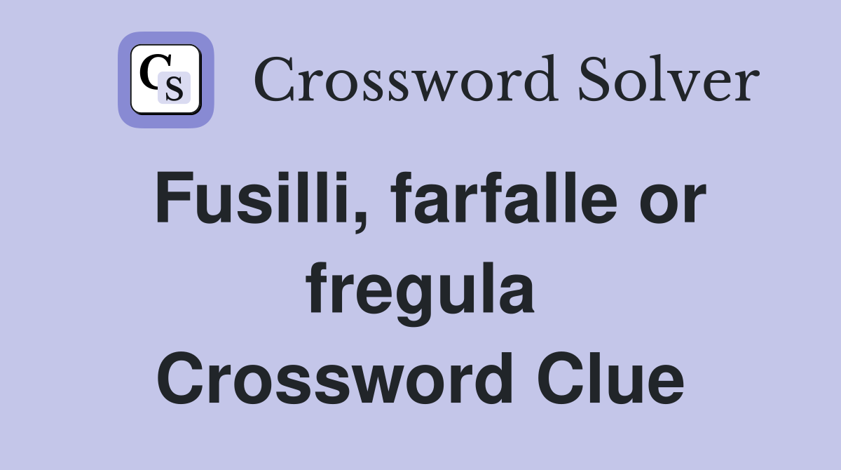 Fusilli, farfalle or fregula Crossword Clue
