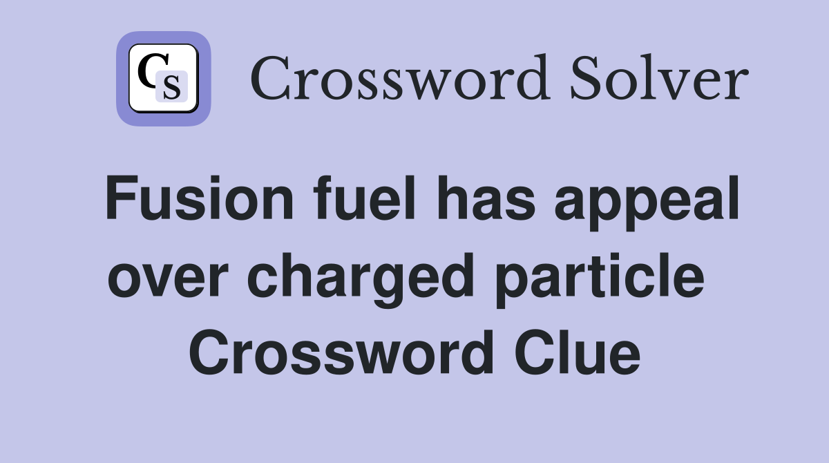 Fusion fuel has appeal over charged particle  Crossword Clue