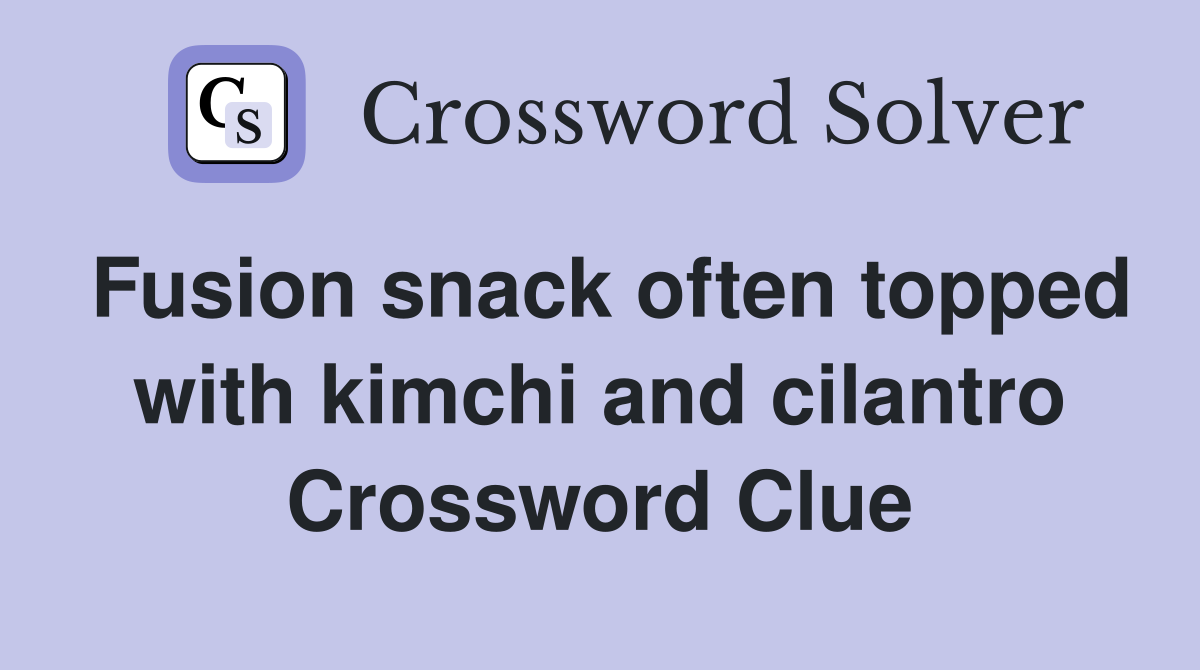 Fusion snack often topped with kimchi and cilantro Crossword Clue